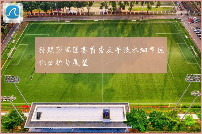 孙颖莎混团赛首秀反手技术细节优化分析与展望