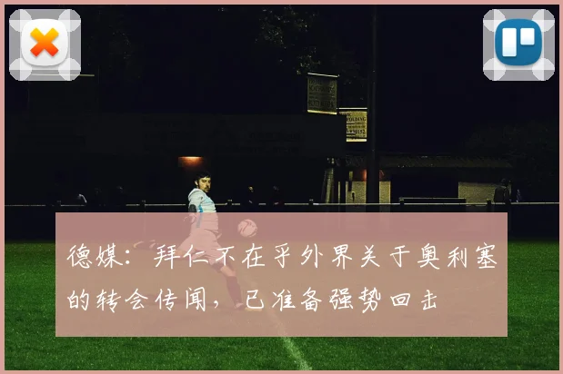 德媒：拜仁不在乎外界关于奥利塞的转会传闻，已准备强势回击