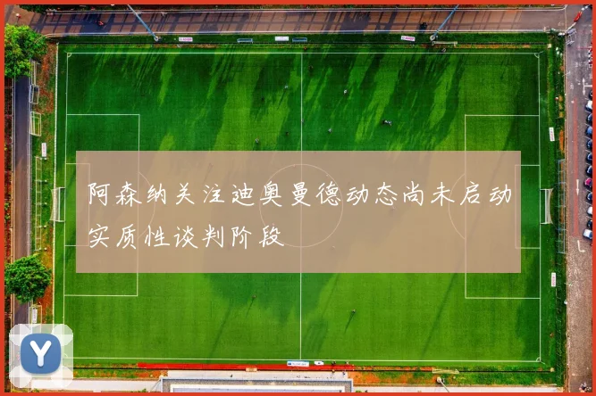 阿森纳关注迪奥曼德动态尚未启动实质性谈判阶段