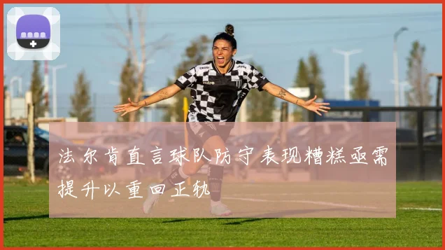 法尔肯直言球队防守表现糟糕亟需提升以重回正轨