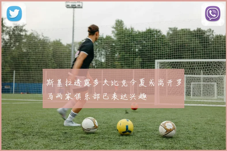 斯基拉透露多夫比克今夏或离开罗马两家俱乐部已表达兴趣