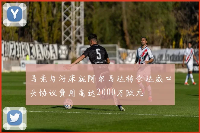 马竞与河床就阿尔马达转会达成口头协议费用高达2000万欧元