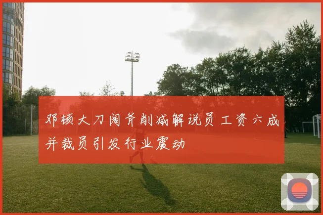 邓顿大刀阔斧削减解说员工资六成并裁员引发行业震动